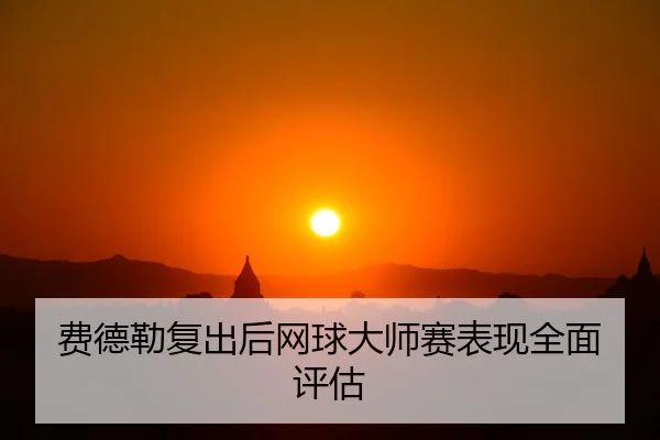 费德勒复出后网球大师赛表现全面评估
